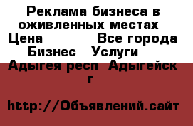 Реклама бизнеса в оживленных местах › Цена ­ 5 000 - Все города Бизнес » Услуги   . Адыгея респ.,Адыгейск г.